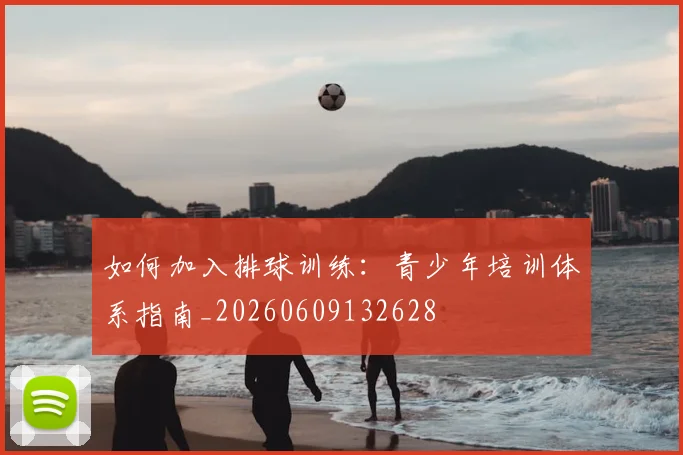 如何加入排球训练:青少年培训体系指南_20260609132628