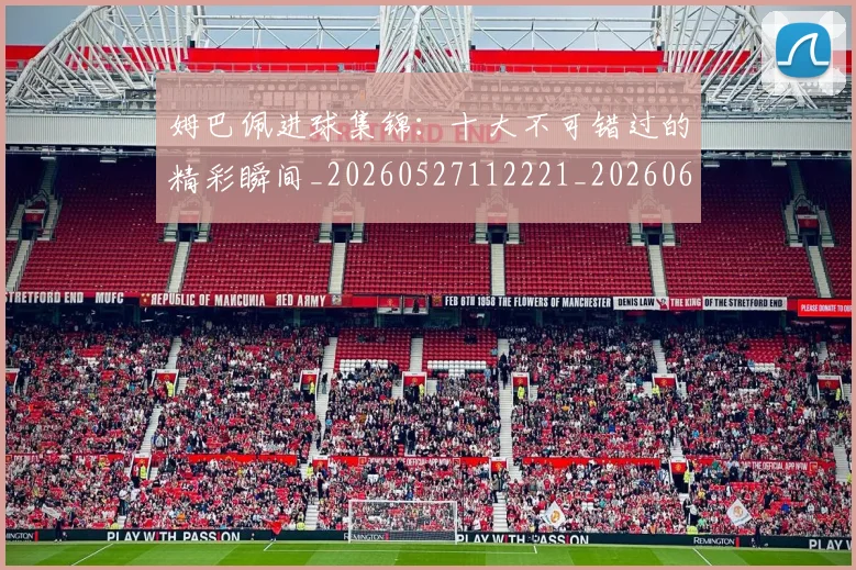 姆巴佩进球集锦：十大不可错过的精彩瞬间_20260527112221_20260609132859