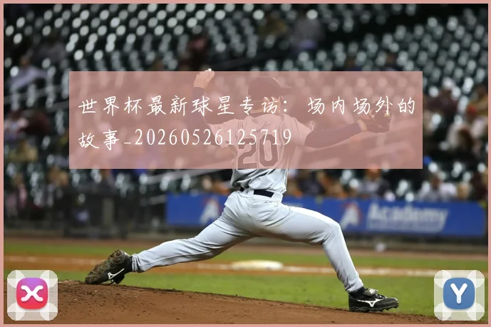世界杯最新球星专访:场内场外的故事_20260526125719
