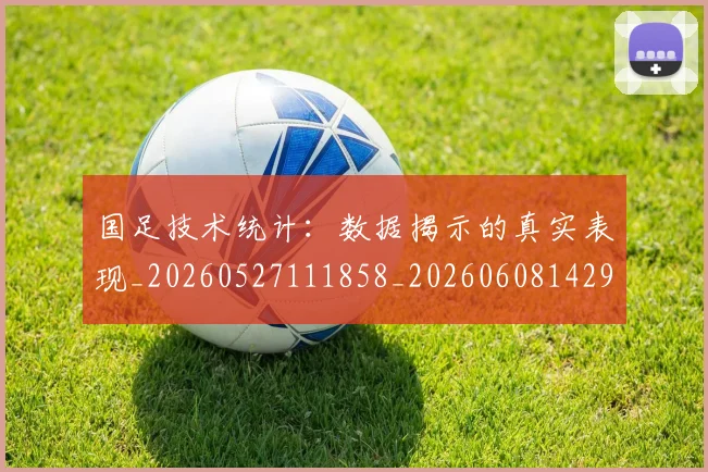 国足技术统计:数据揭示的真实表现_20260527111858_20260608142907