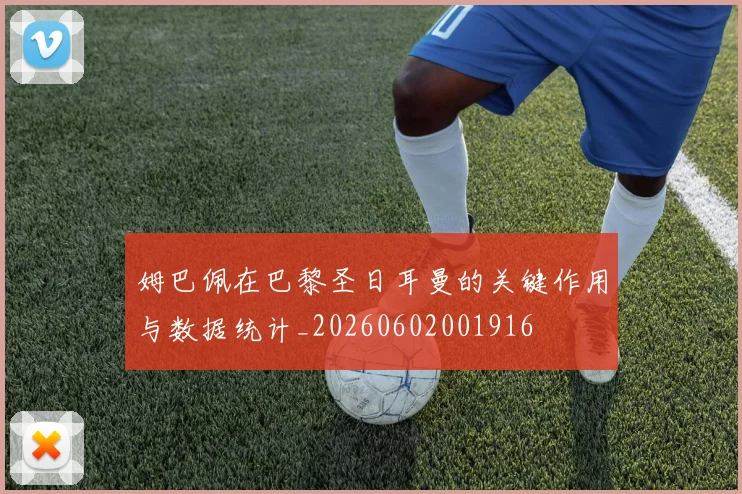 姆巴佩在巴黎圣日耳曼的关键作用与数据统计_20260602001916