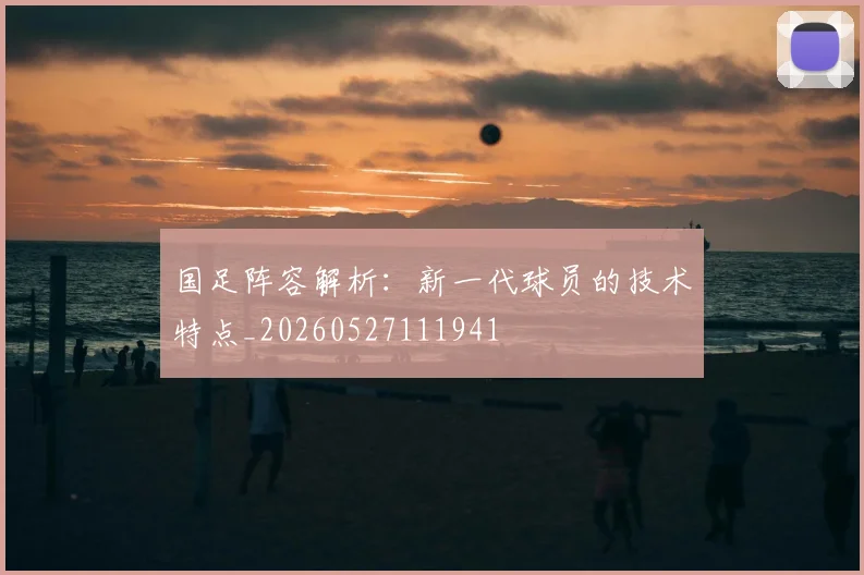 国足阵容解析:新一代球员的技术特点_20260527111941