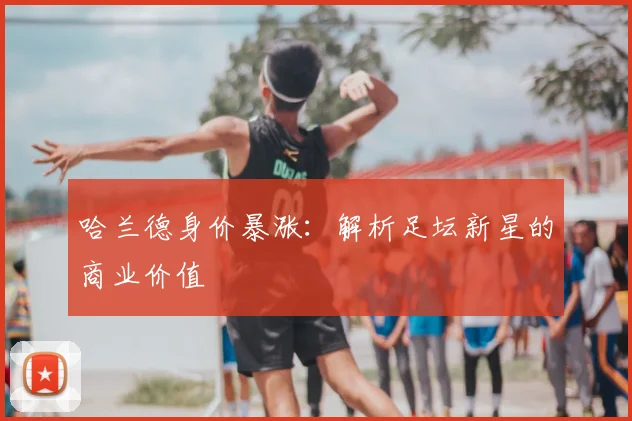 哈兰德身价暴涨：解析足坛新星的商业价值