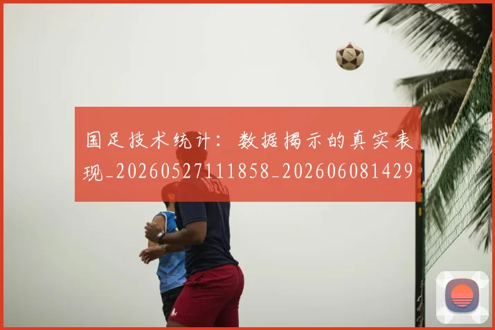 国足技术统计:数据揭示的真实表现_20260527111858_20260608142907