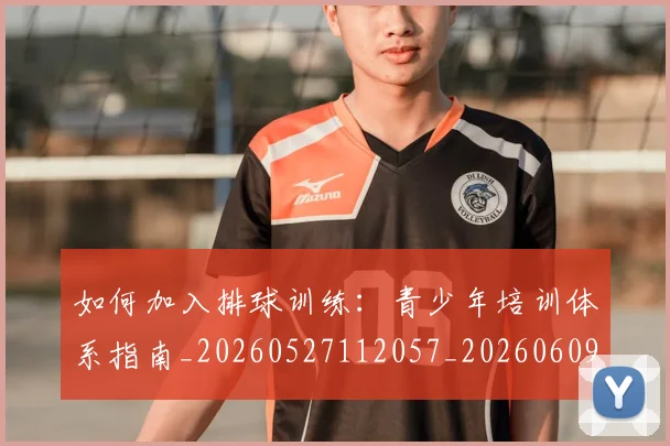 如何加入排球训练:青少年培训体系指南_20260527112057_20260609132628