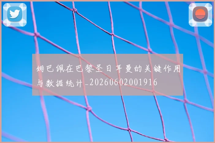 姆巴佩在巴黎圣日耳曼的关键作用与数据统计_20260602001916
