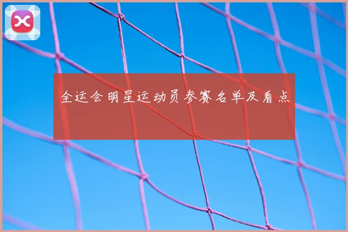 全运会明星运动员参赛名单及看点