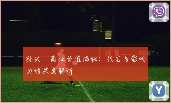 孙兴慜商业价值揭秘:代言与影响力的深度解析