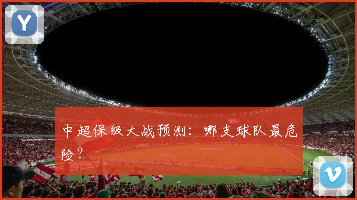 中超保级大战预测:哪支球队最危险?
