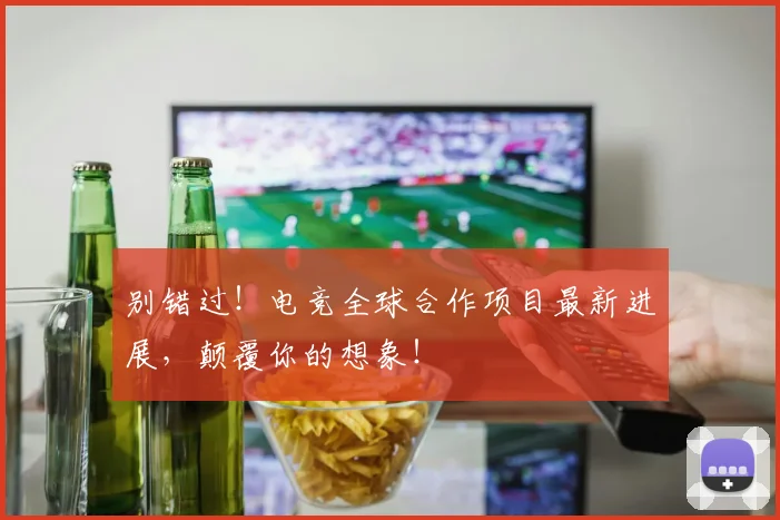 别错过!电竞全球合作项目最新进展,颠覆你的想象!