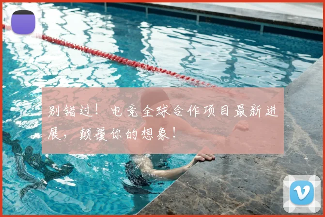 别错过!电竞全球合作项目最新进展,颠覆你的想象!