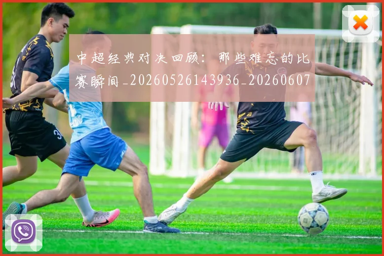 中超经典对决回顾：那些难忘的比赛瞬间_20260526143936_20260607160823