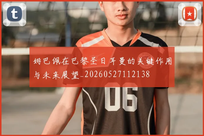 姆巴佩在巴黎圣日耳曼的关键作用与未来展望_20260527112138