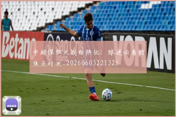 中超保级大战白热化:球迷必看的焦点对决_20260603221325