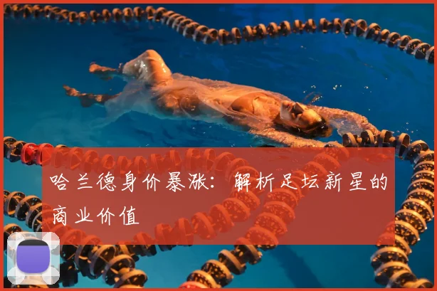 哈兰德身价暴涨：解析足坛新星的商业价值
