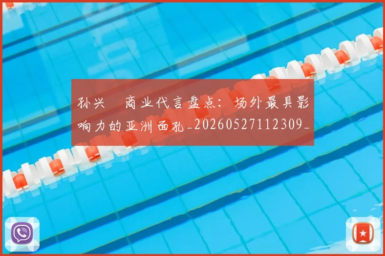 孙兴慜商业代言盘点:场外最具影响力的亚洲面孔_20260527112309_20260609133018