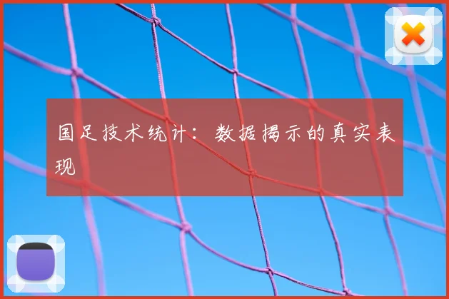 国足技术统计:数据揭示的真实表现