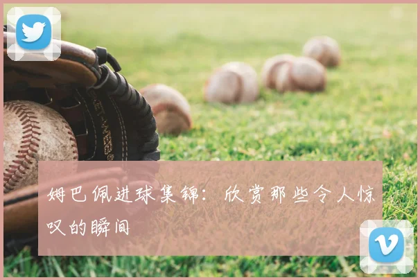 姆巴佩进球集锦:欣赏那些令人惊叹的瞬间