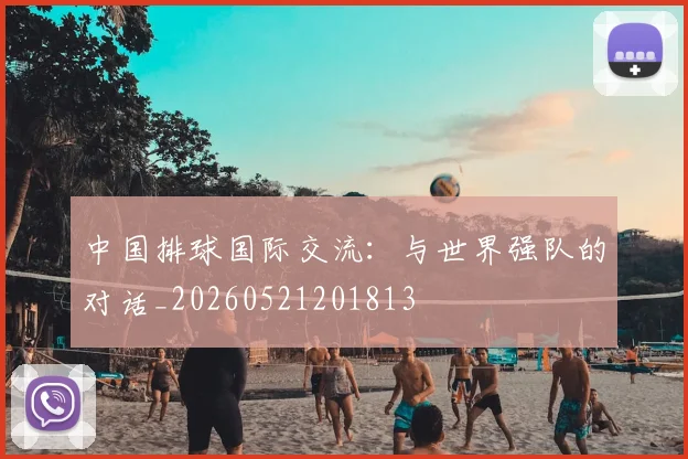 中国排球国际交流:与世界强队的对话_20260521201813