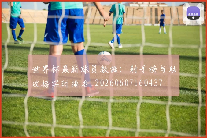 世界杯最新球员数据：射手榜与助攻榜实时排名_20260607160437