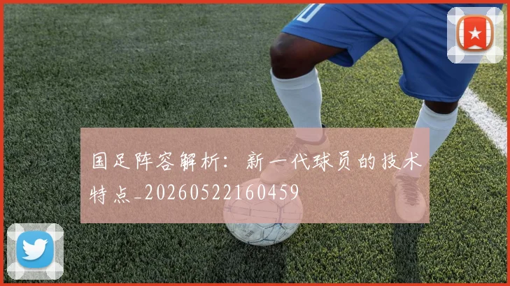 国足阵容解析：新一代球员的技术特点_20260522160459