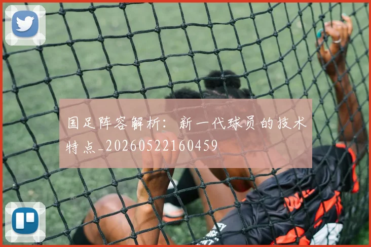 国足阵容解析:新一代球员的技术特点_20260522160459