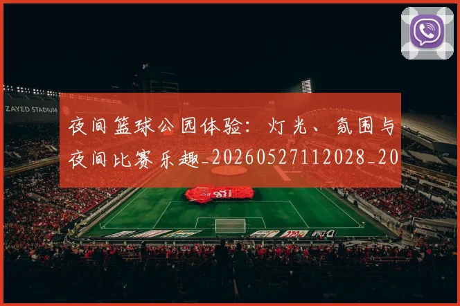 夜间篮球公园体验：灯光、氛围与夜间比赛乐趣_20260527112028_20260609132514